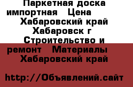Паркетная доска импортная › Цена ­ 5 000 - Хабаровский край, Хабаровск г. Строительство и ремонт » Материалы   . Хабаровский край